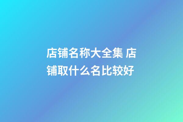 店铺名称大全集 店铺取什么名比较好-第1张-店铺起名-玄机派